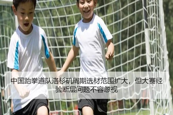 中国跆拳道队洛杉矶周期选材范围扩大，但大赛经验断层问题不容忽视